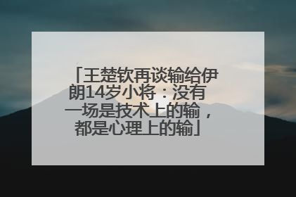 王楚钦再谈输给伊朗14岁小将：没有一场是技术上的输，都是心理上的输
