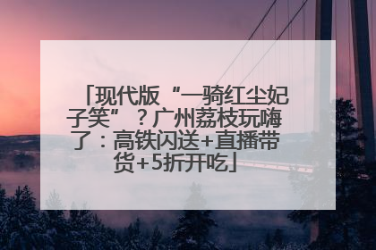 现代版“一骑红尘妃子笑”？广州荔枝玩嗨了：高铁闪送+直播带货+5折开吃