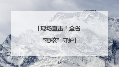 现场直击！全省“硬核”守护