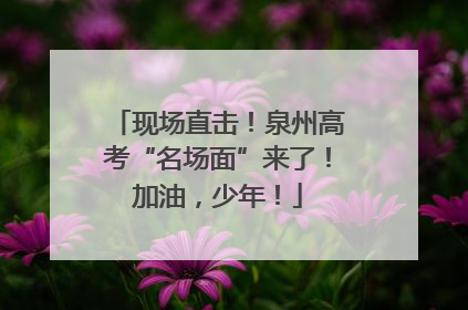 现场直击！泉州高考“名场面”来了！加油，少年！