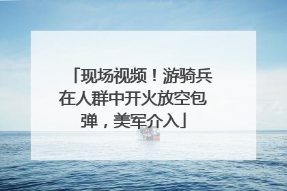 现场视频！游骑兵在人群中开火放空包弹，美军介入