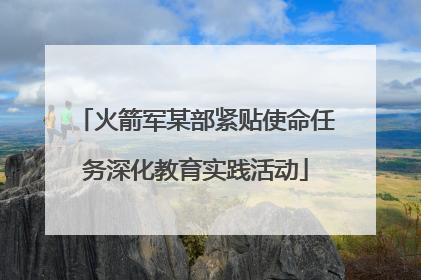 火箭军某部紧贴使命任务深化教育实践活动