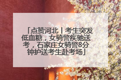 点赞河北丨考生突发低血糖，女骑警疾驰送考，石家庄女骑警8分钟护送考生赴考场