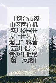 烟台市福山区医疗机构进校园开展“世界无烟日”科普宣讲 倡导青少年拒绝第一支烟