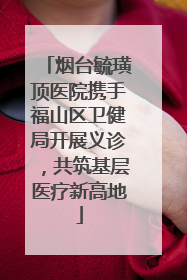 烟台毓璜顶医院携手福山区卫健局开展义诊，共筑基层医疗新高地