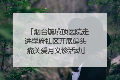 烟台毓璜顶医院走进学府社区开展偏头痛关爱月义诊活动