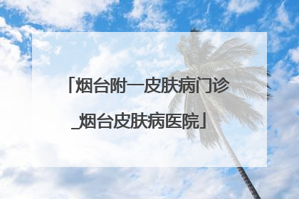 烟台附一皮肤病门诊_烟台皮肤病医院