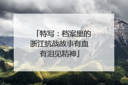 特写：档案里的浙江抗战故事有血有泪见精神