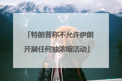 特朗普称不允许伊朗开展任何铀浓缩活动