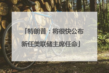 特朗普：将很快公布新任美联储主席任命