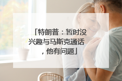 特朗普：暂时没兴趣与马斯克通话，他有问题
