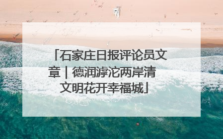 石家庄日报评论员文章｜德润滹沱两岸清 文明花开幸福城