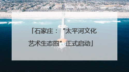 石家庄：“太平河文化艺术生态圈”正式启动