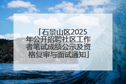 石景山区2025年公开招聘社区工作者笔试成绩公示及资格复审与面试通知