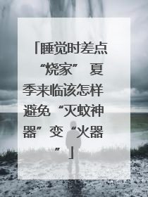 睡觉时差点“烧家” 夏季来临该怎样避免“灭蚊神器”变“火器”