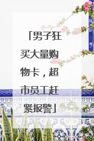 男子狂买大量购物卡，超市员工赶紧报警