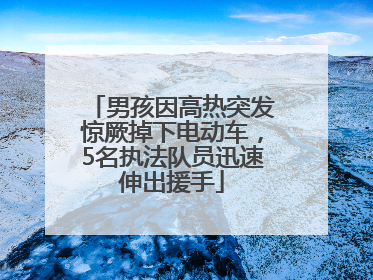 男孩因高热突发惊厥掉下电动车，5名执法队员迅速伸出援手