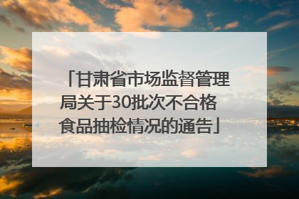 甘肃省市场监督管理局关于30批次不合格食品抽检情况的通告