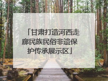 甘肃打造河西走廊民族民俗非遗保护传承展示区