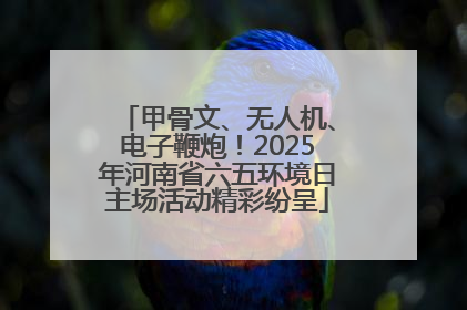 甲骨文、无人机、电子鞭炮！2025年河南省六五环境日主场活动精彩纷呈