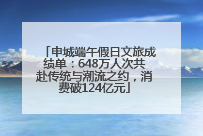 申城端午假日文旅成绩单：648万人次共赴传统与潮流之约，消费破124亿元