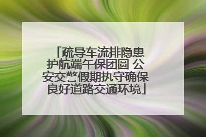 疏导车流排隐患 护航端午保团圆 公安交警假期执守确保良好道路交通环境