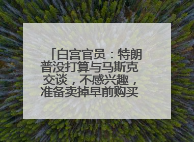 白宫官员：特朗普没打算与马斯克交谈，不感兴趣，准备卖掉早前购买的特斯拉
