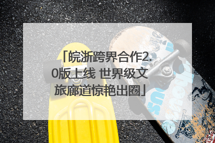 皖浙跨界合作2.0版上线 世界级文旅廊道惊艳出圈