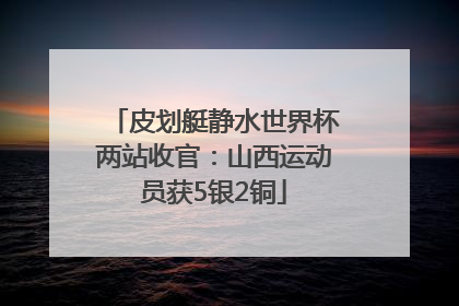 皮划艇静水世界杯两站收官：山西运动员获5银2铜