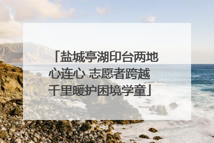 盐城亭湖印台两地心连心 志愿者跨越千里暖护困境学童