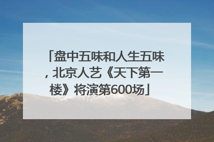 盘中五味和人生五味，北京人艺《天下第一楼》将演第600场