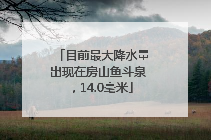 目前最大降水量出现在房山鱼斗泉，14.0毫米