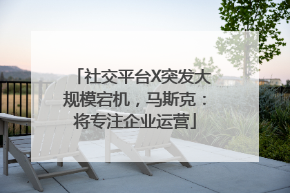 社交平台X突发大规模宕机，马斯克：将专注企业运营