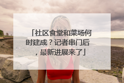 社区食堂和菜场何时建成？记者串门后，最新进展来了
