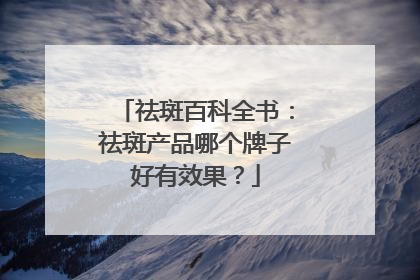 祛斑百科全书：祛斑产品哪个牌子好有效果？