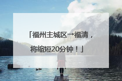 福州主城区→福清，将缩短20分钟！