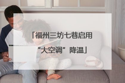福州三坊七巷启用“大空调”降温