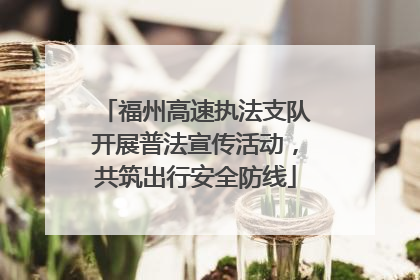 福州高速执法支队开展普法宣传活动，共筑出行安全防线