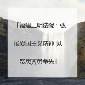 福建三明法院：弘扬爱国主义精神 见贤思齐勇争先
