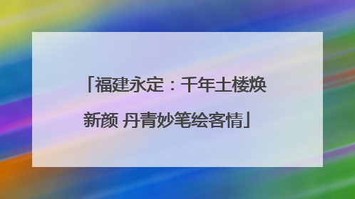 福建永定：千年土楼焕新颜 丹青妙笔绘客情