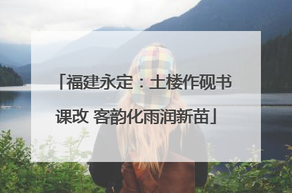 福建永定：土楼作砚书课改 客韵化雨润新苗