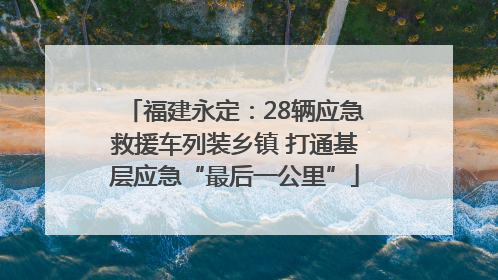 福建永定：28辆应急救援车列装乡镇 打通基层应急“最后一公里”