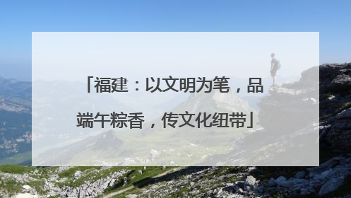 福建：以文明为笔，品端午粽香，传文化纽带