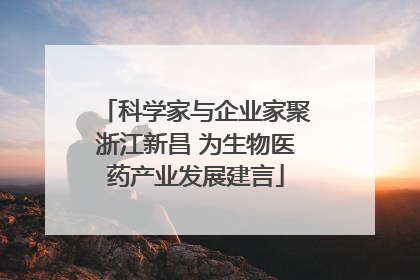 科学家与企业家聚浙江新昌 为生物医药产业发展建言