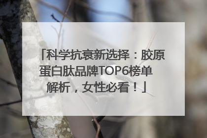 科学抗衰新选择：胶原蛋白肽品牌TOP6榜单解析，女性必看！