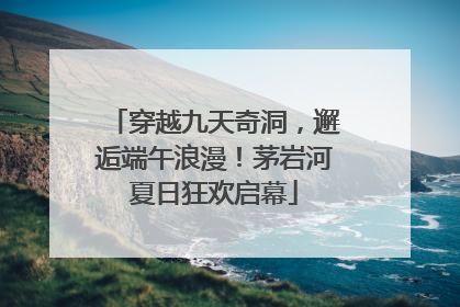 穿越九天奇洞，邂逅端午浪漫！茅岩河夏日狂欢启幕