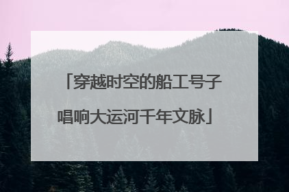 穿越时空的船工号子唱响大运河千年文脉