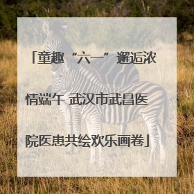 童趣“六一”邂逅浓情端午 武汉市武昌医院医患共绘欢乐画卷