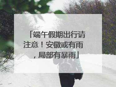端午假期出行请注意！安徽或有雨，局部有暴雨
