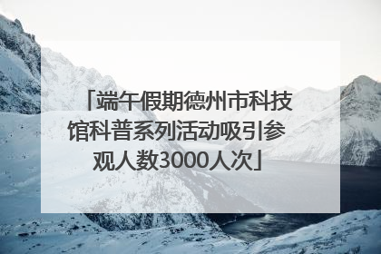 端午假期德州市科技馆科普系列活动吸引参观人数3000人次